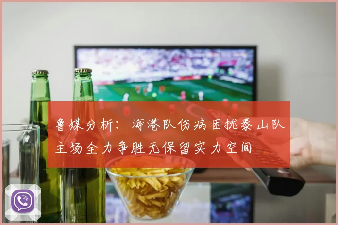 鲁媒分析：海港队伤病困扰泰山队主场全力争胜无保留实力空间
