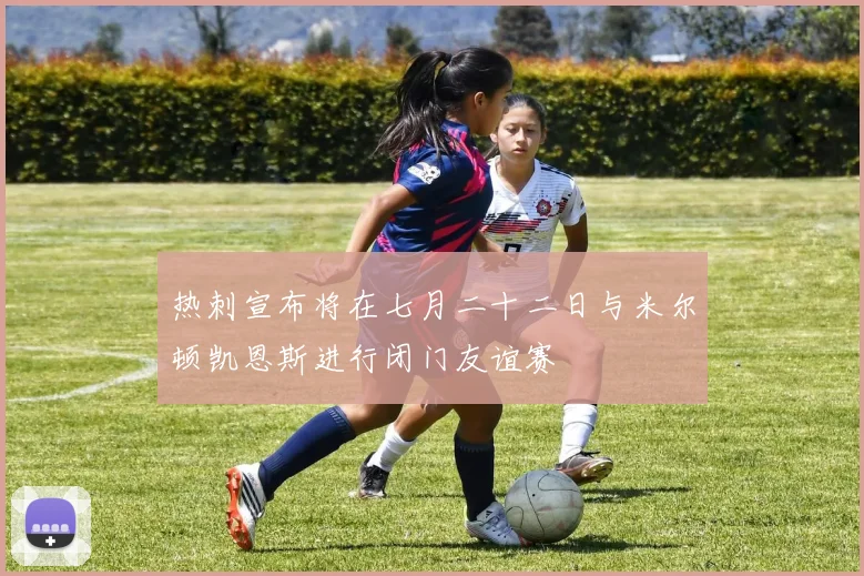 热刺宣布将在七月二十二日与米尔顿凯恩斯进行闭门友谊赛