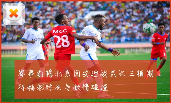 赛事前瞻北京国安迎战武汉三镇期待精彩对决与激情碰撞