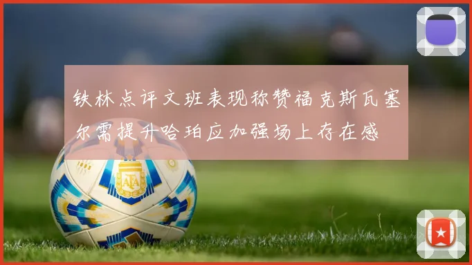 铁林点评文班表现称赞福克斯瓦塞尔需提升哈珀应加强场上存在感