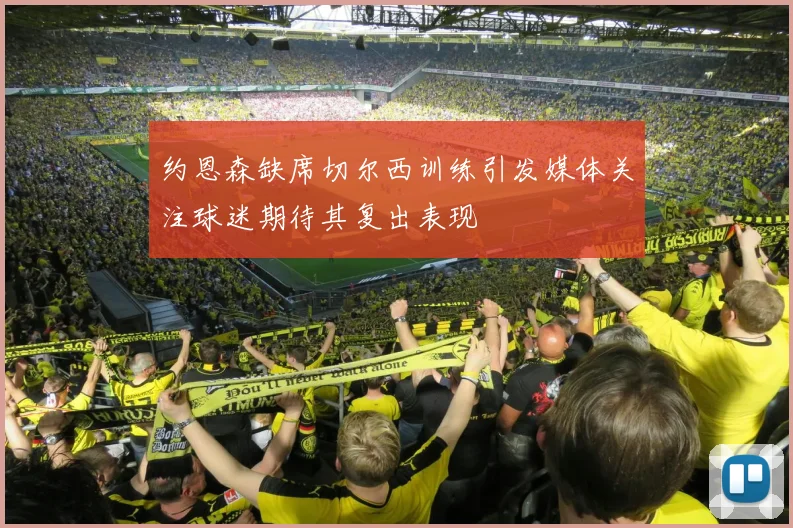 约恩森缺席切尔西训练引发媒体关注球迷期待其复出表现