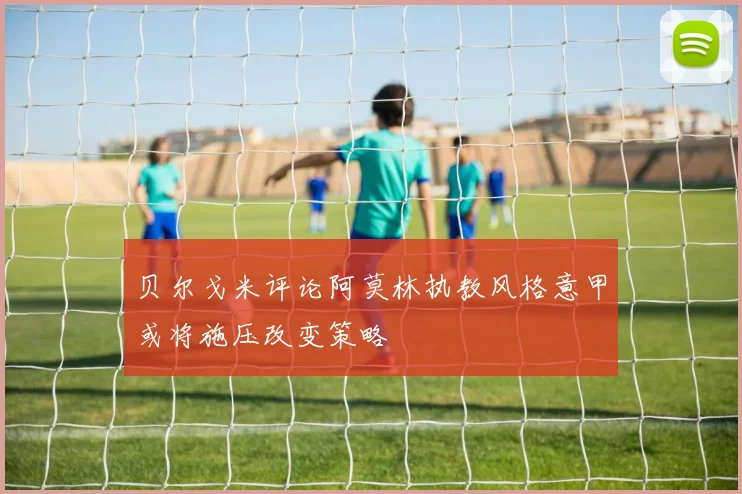 贝尔戈米评论阿莫林执教风格意甲或将施压改变策略