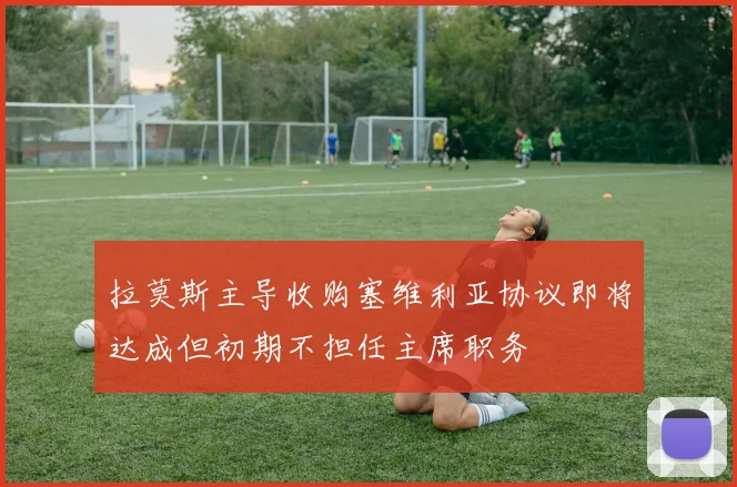 拉莫斯主导收购塞维利亚协议即将达成但初期不担任主席职务
