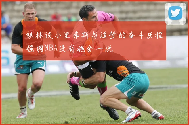 铁林谈小里弗斯与追梦的奋斗历程强调NBA没有施舍一说