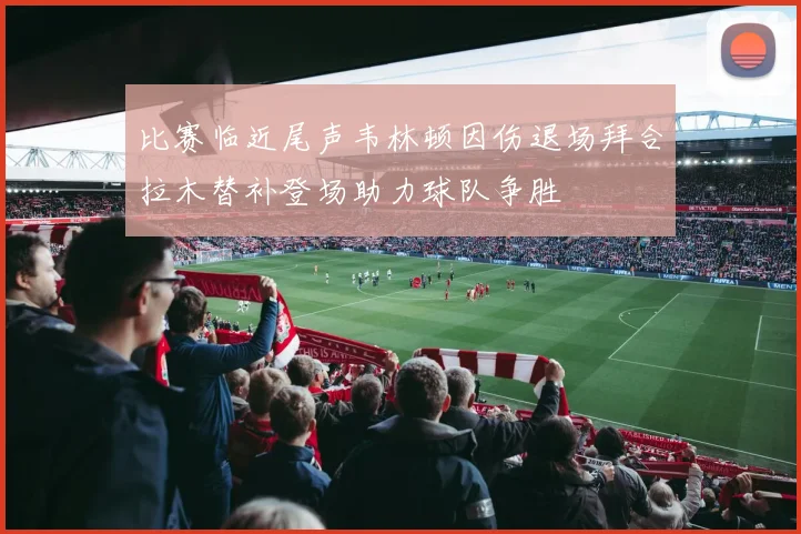 比赛临近尾声韦林顿因伤退场拜合拉木替补登场助力球队争胜