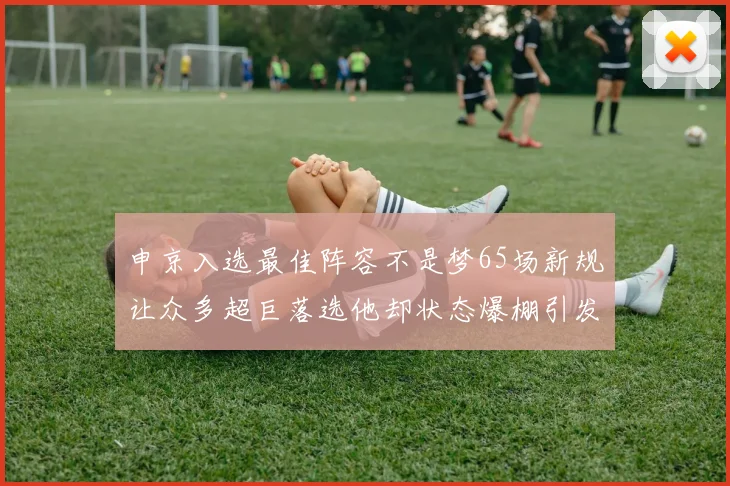 申京入选最佳阵容不是梦65场新规让众多超巨落选他却状态爆棚引发关注