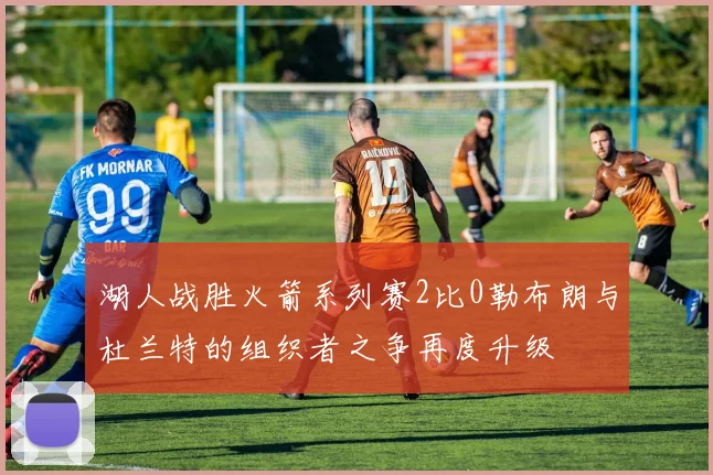湖人战胜火箭系列赛2比0勒布朗与杜兰特的组织者之争再度升级