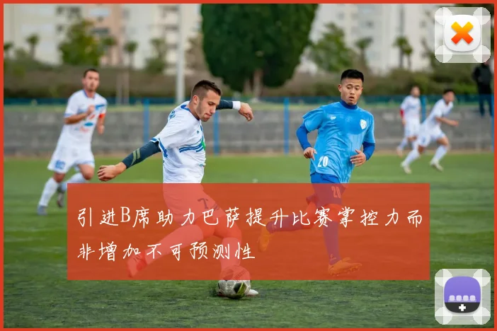 引进B席助力巴萨提升比赛掌控力而非增加不可预测性