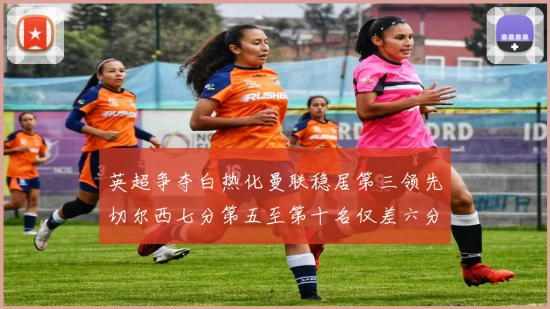 英超争夺白热化曼联稳居第三领先切尔西七分第五至第十名仅差六分