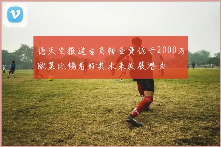 德天空报道吉乌转会费低于2000万欧莱比锡看好其未来发展潜力