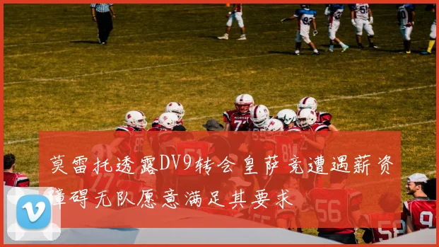 莫雷托透露DV9转会皇萨竞遭遇薪资障碍无队愿意满足其要求