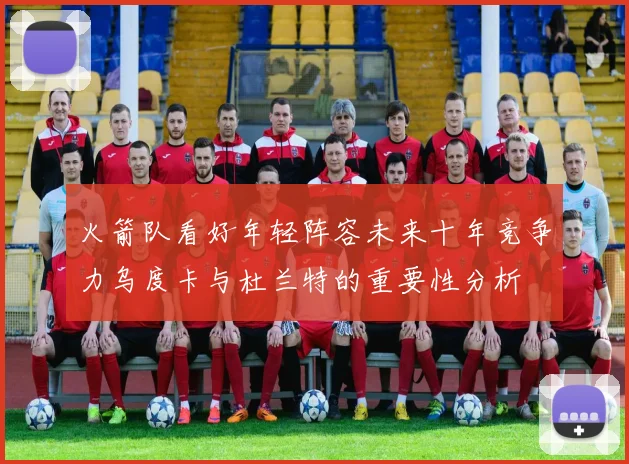 火箭队看好年轻阵容未来十年竞争力乌度卡与杜兰特的重要性分析