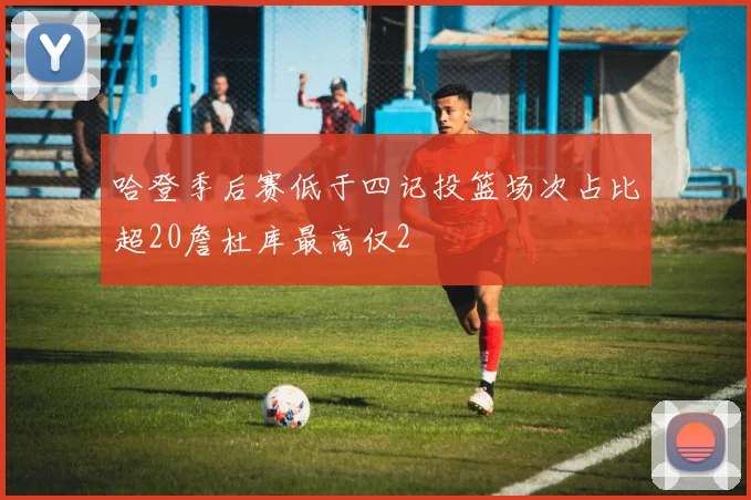 哈登季后赛低于四记投篮场次占比超20詹杜库最高仅2