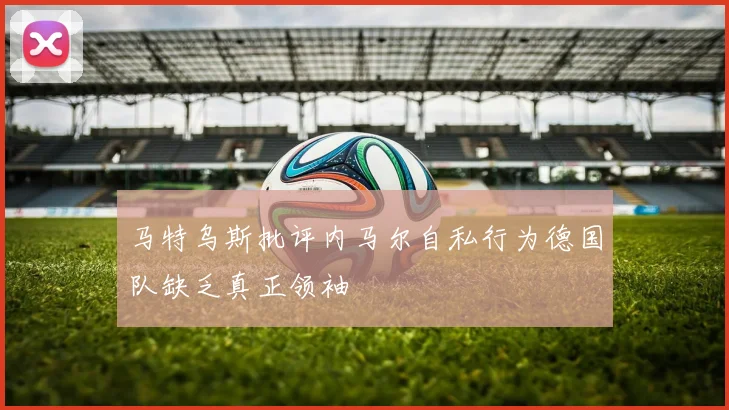 马特乌斯批评内马尔自私行为德国队缺乏真正领袖