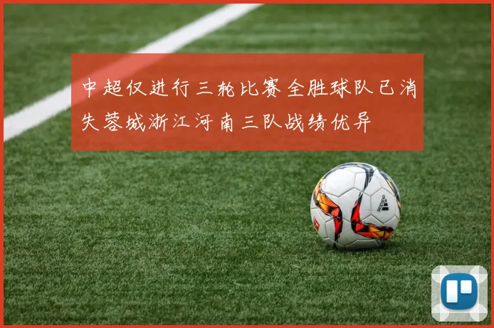 中超仅进行三轮比赛全胜球队已消失蓉城浙江河南三队战绩优异