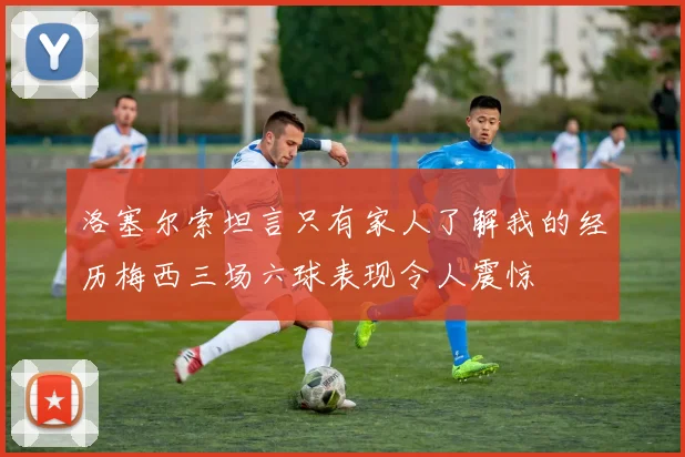 洛塞尔索坦言只有家人了解我的经历梅西三场六球表现令人震惊