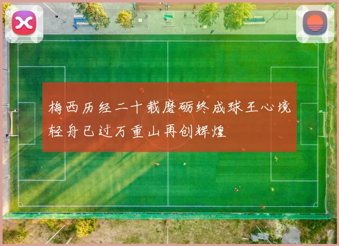 梅西历经二十载磨砺终成球王心境轻舟已过万重山再创辉煌