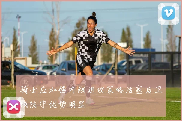 骑士应加强内线进攻策略活塞后卫线防守优势明显