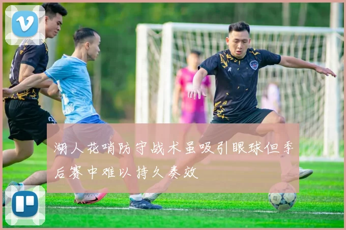 湖人花哨防守战术虽吸引眼球但季后赛中难以持久奏效