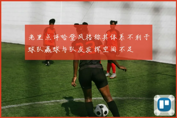 老里点评哈登风格称其体系不利于球队赢球与队友发挥空间不足