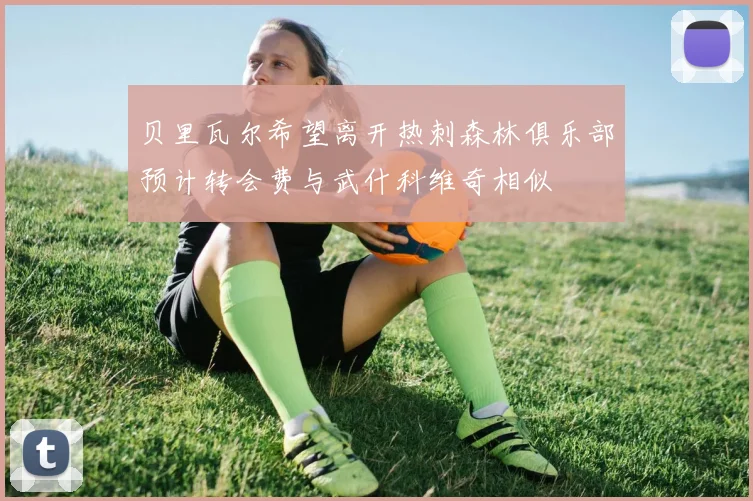 贝里瓦尔希望离开热刺森林俱乐部预计转会费与武什科维奇相似